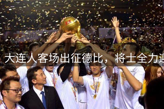 大连人客场出征德比，将士全力迎战期待凯旋